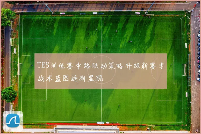 TES训练赛中路联动策略升级新赛季战术蓝图逐渐显现