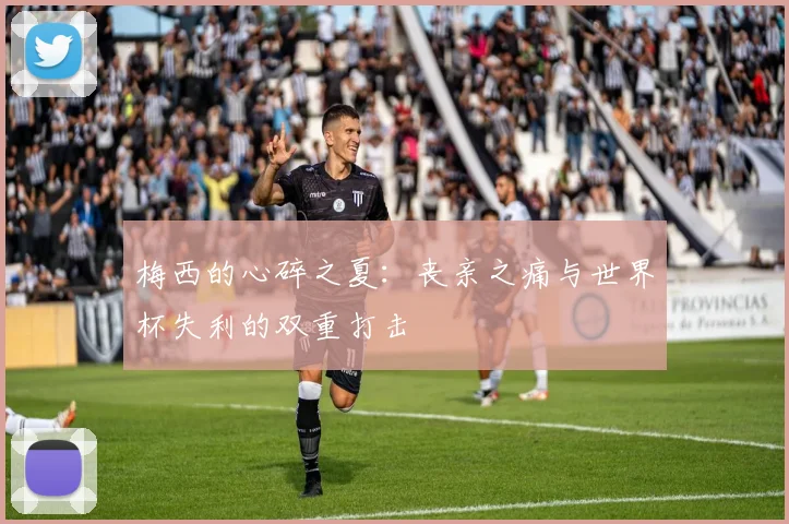 梅西的心碎之夏：丧亲之痛与世界杯失利的双重打击