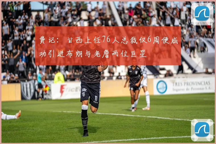 费记：甘西上任76人总裁仅6周便成功引进布朗与老詹两位巨星
