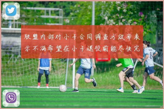 联盟内部对小卡合同调查方效率表示不满希望在小卡退役前能尽快完成调查