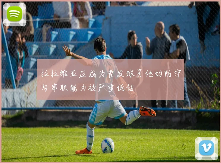 拉拉维亚应成为首发球员他的防守与串联能力被严重低估