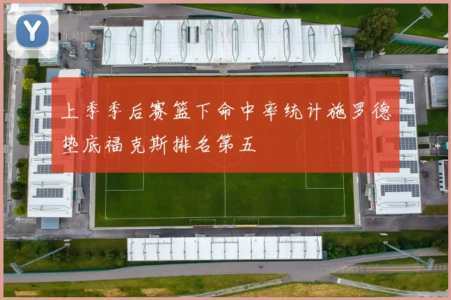 上季季后赛篮下命中率统计施罗德垫底福克斯排名第五