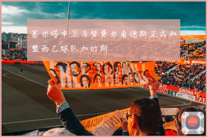 塞尔塔中卫马努费尔南德斯正式加盟西乙球队加的斯
